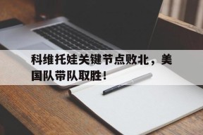 爱游戏体育-关于科维托娃关键节点败北，美国队带队取胜！的信息